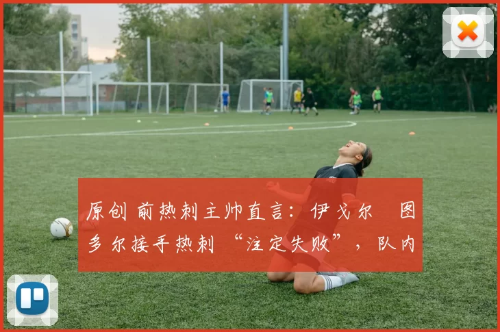 原创 前热刺主帅直言:伊戈尔・图多尔接手热刺 “注定失败”,队内氛围 “ toxic 至极”