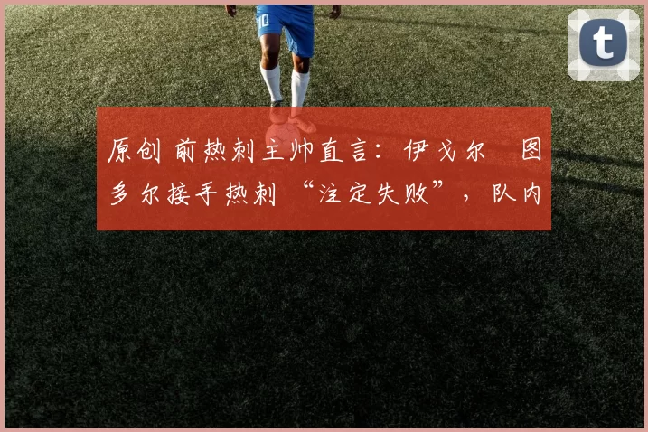 原创 前热刺主帅直言：伊戈尔・图多尔接手热刺 “注定失败”，队内氛围 “ toxic 至极”