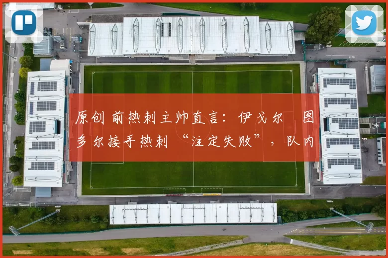 原创 前热刺主帅直言:伊戈尔・图多尔接手热刺 “注定失败”,队内氛围 “ toxic 至极”