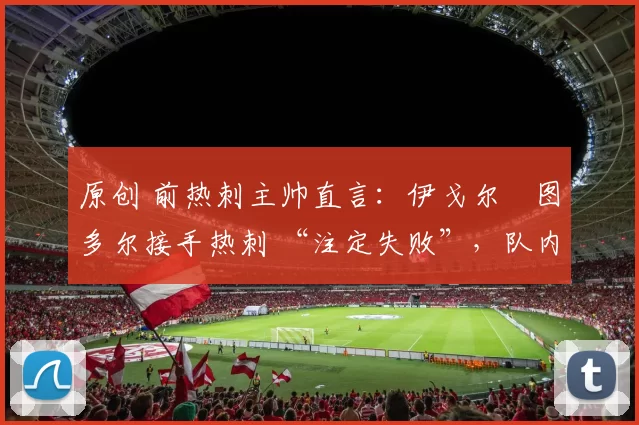 原创 前热刺主帅直言：伊戈尔・图多尔接手热刺 “注定失败”，队内氛围 “ toxic 至极”