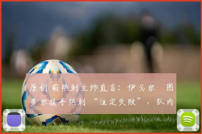 原创 前热刺主帅直言：伊戈尔・图多尔接手热刺 “注定失败”，队内氛围 “ toxic 至极”