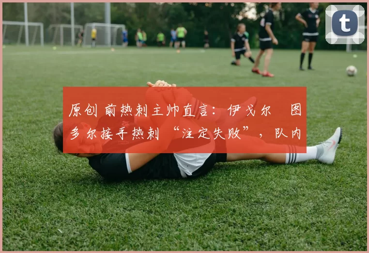 原创 前热刺主帅直言：伊戈尔・图多尔接手热刺 “注定失败”，队内氛围 “ toxic 至极”