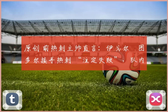 原创 前热刺主帅直言：伊戈尔・图多尔接手热刺 “注定失败”，队内氛围 “ toxic 至极”