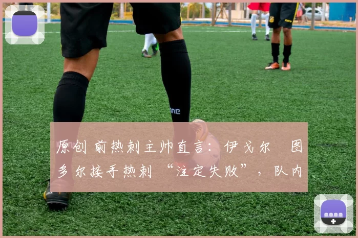 原创 前热刺主帅直言：伊戈尔・图多尔接手热刺 “注定失败”，队内氛围 “ toxic 至极”