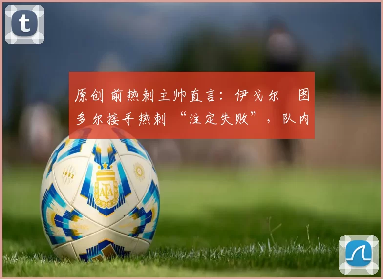 原创 前热刺主帅直言：伊戈尔・图多尔接手热刺 “注定失败”，队内氛围 “ toxic 至极”