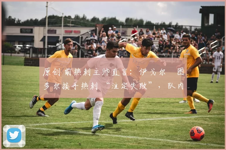 原创 前热刺主帅直言：伊戈尔・图多尔接手热刺 “注定失败”，队内氛围 “ toxic 至极”