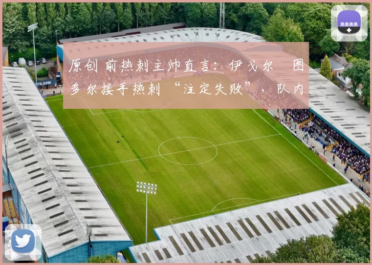 原创 前热刺主帅直言：伊戈尔・图多尔接手热刺 “注定失败”，队内氛围 “ toxic 至极”