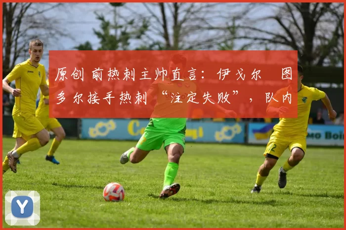 原创 前热刺主帅直言:伊戈尔・图多尔接手热刺 “注定失败”,队内氛围 “ toxic 至极”