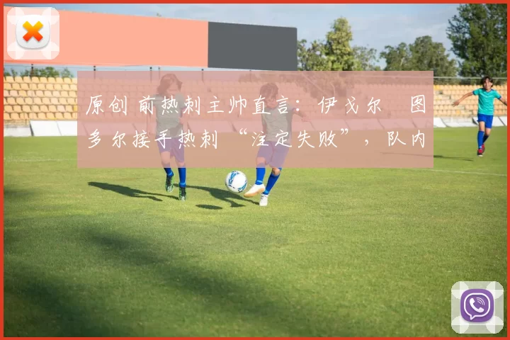 原创 前热刺主帅直言:伊戈尔・图多尔接手热刺 “注定失败”,队内氛围 “ toxic 至极”