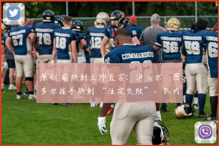 原创 前热刺主帅直言：伊戈尔・图多尔接手热刺 “注定失败”，队内氛围 “ toxic 至极”