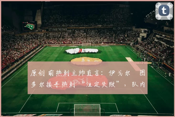 原创 前热刺主帅直言：伊戈尔・图多尔接手热刺 “注定失败”，队内氛围 “ toxic 至极”