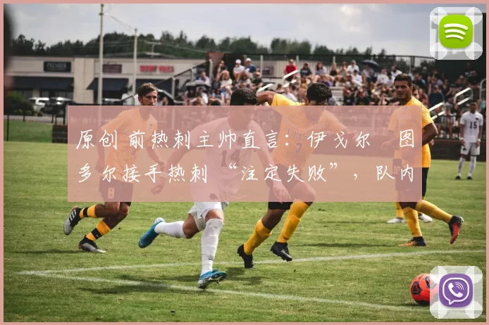 原创 前热刺主帅直言：伊戈尔・图多尔接手热刺 “注定失败”，队内氛围 “ toxic 至极”