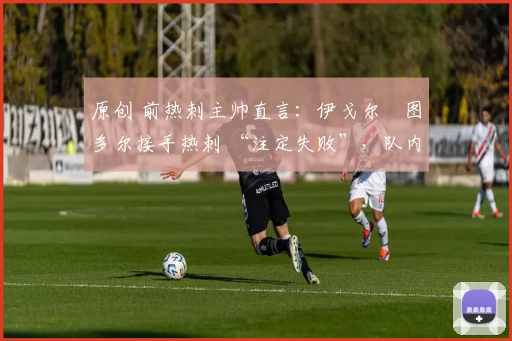 原创 前热刺主帅直言：伊戈尔・图多尔接手热刺 “注定失败”，队内氛围 “ toxic 至极”