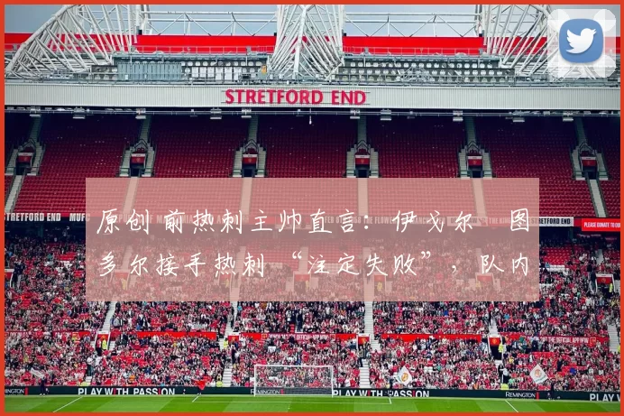 原创 前热刺主帅直言:伊戈尔・图多尔接手热刺 “注定失败”,队内氛围 “ toxic 至极”