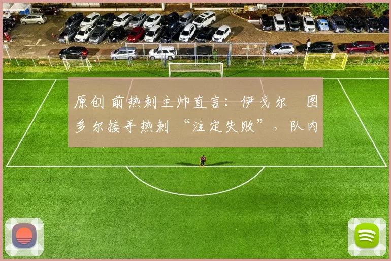 原创 前热刺主帅直言:伊戈尔・图多尔接手热刺 “注定失败”,队内氛围 “ toxic 至极”