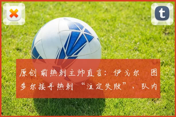 原创 前热刺主帅直言：伊戈尔・图多尔接手热刺 “注定失败”，队内氛围 “ toxic 至极”
