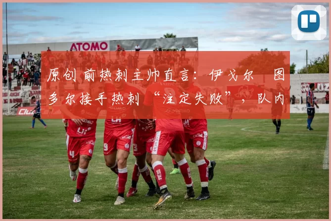 原创 前热刺主帅直言：伊戈尔・图多尔接手热刺 “注定失败”，队内氛围 “ toxic 至极”