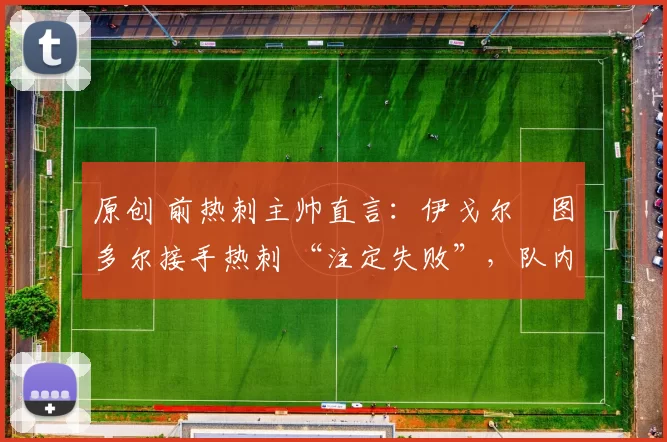 原创 前热刺主帅直言：伊戈尔・图多尔接手热刺 “注定失败”，队内氛围 “ toxic 至极”