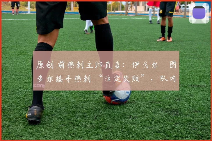 原创 前热刺主帅直言：伊戈尔・图多尔接手热刺 “注定失败”，队内氛围 “ toxic 至极”