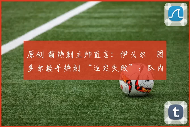 原创 前热刺主帅直言：伊戈尔・图多尔接手热刺 “注定失败”，队内氛围 “ toxic 至极”