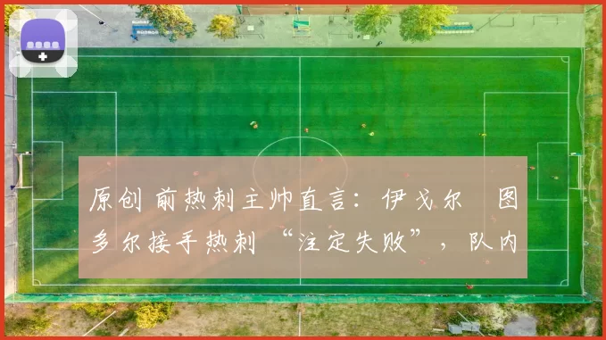 原创 前热刺主帅直言：伊戈尔・图多尔接手热刺 “注定失败”，队内氛围 “ toxic 至极”