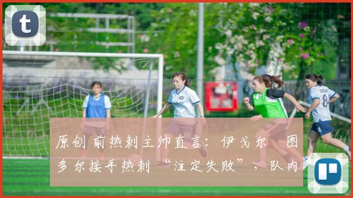 原创 前热刺主帅直言：伊戈尔・图多尔接手热刺 “注定失败”，队内氛围 “ toxic 至极”