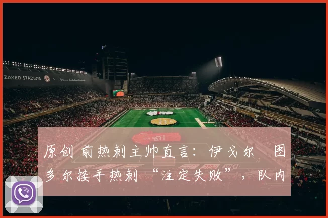 原创 前热刺主帅直言:伊戈尔・图多尔接手热刺 “注定失败”,队内氛围 “ toxic 至极”