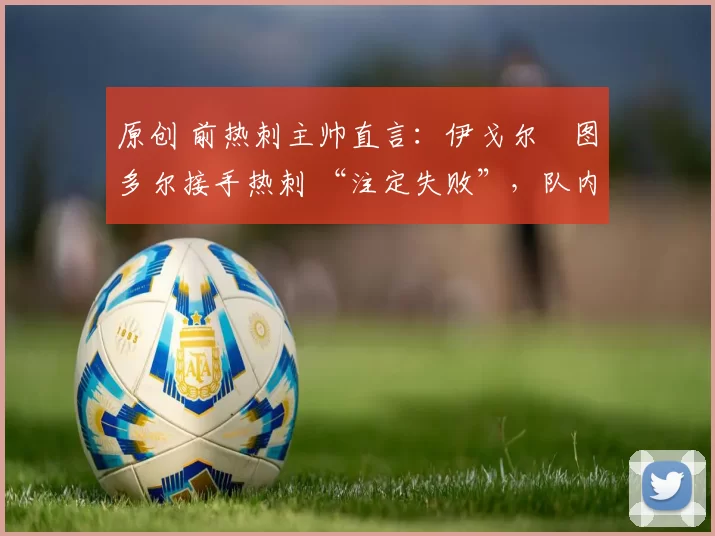 原创 前热刺主帅直言：伊戈尔・图多尔接手热刺 “注定失败”，队内氛围 “ toxic 至极”