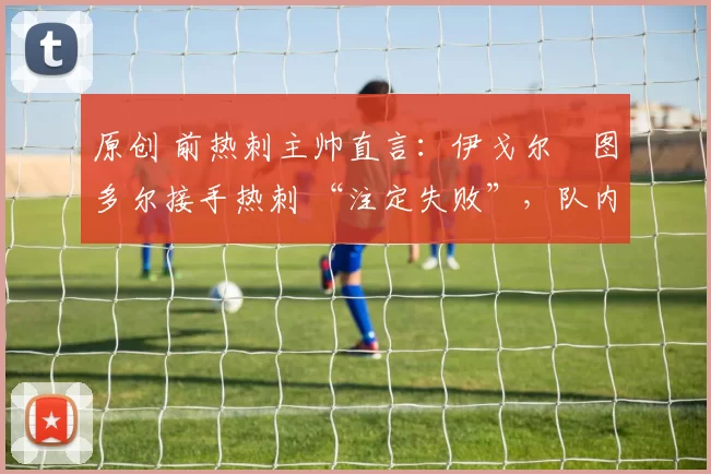 原创 前热刺主帅直言：伊戈尔・图多尔接手热刺 “注定失败”，队内氛围 “ toxic 至极”