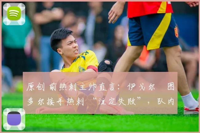 原创 前热刺主帅直言:伊戈尔・图多尔接手热刺 “注定失败”,队内氛围 “ toxic 至极”