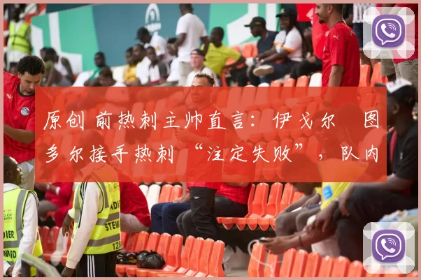 原创 前热刺主帅直言：伊戈尔・图多尔接手热刺 “注定失败”，队内氛围 “ toxic 至极”