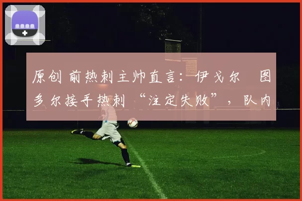 原创 前热刺主帅直言：伊戈尔・图多尔接手热刺 “注定失败”，队内氛围 “ toxic 至极”