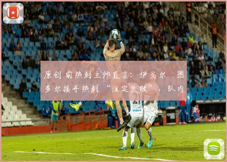 原创 前热刺主帅直言：伊戈尔・图多尔接手热刺 “注定失败”，队内氛围 “ toxic 至极”