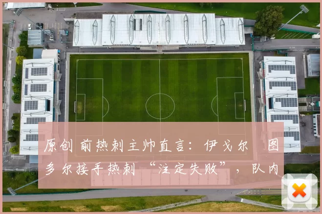 原创 前热刺主帅直言：伊戈尔・图多尔接手热刺 “注定失败”，队内氛围 “ toxic 至极”