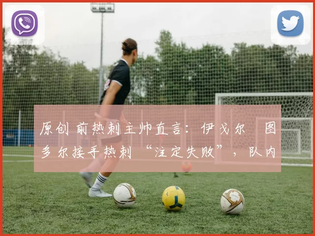 原创 前热刺主帅直言:伊戈尔・图多尔接手热刺 “注定失败”,队内氛围 “ toxic 至极”