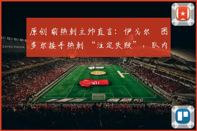 原创 前热刺主帅直言：伊戈尔・图多尔接手热刺 “注定失败”，队内氛围 “ toxic 至极”