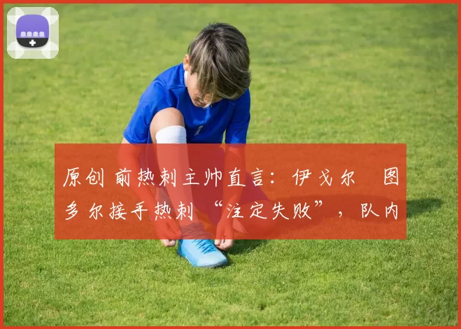 原创 前热刺主帅直言:伊戈尔・图多尔接手热刺 “注定失败”,队内氛围 “ toxic 至极”