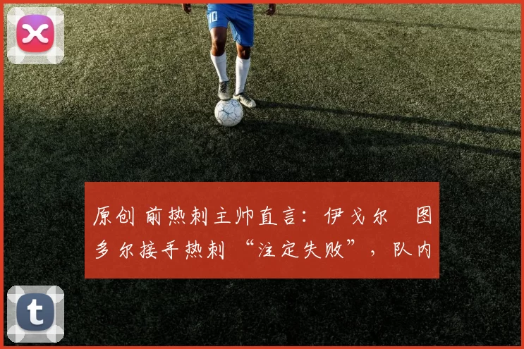 原创 前热刺主帅直言：伊戈尔・图多尔接手热刺 “注定失败”，队内氛围 “ toxic 至极”
