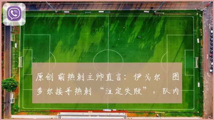 原创 前热刺主帅直言：伊戈尔・图多尔接手热刺 “注定失败”，队内氛围 “ toxic 至极”