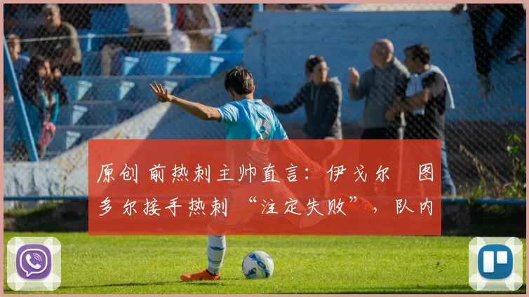 原创 前热刺主帅直言：伊戈尔・图多尔接手热刺 “注定失败”，队内氛围 “ toxic 至极”