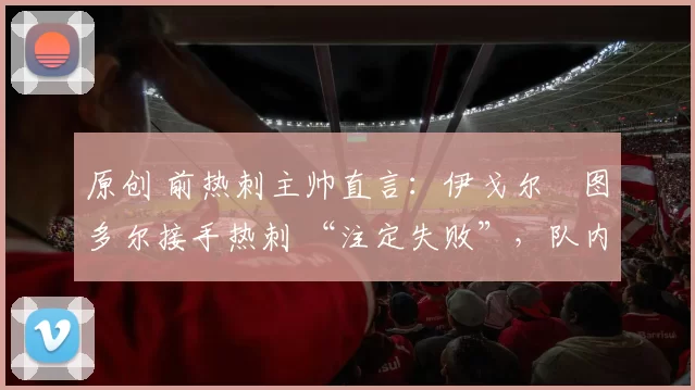 原创 前热刺主帅直言：伊戈尔・图多尔接手热刺 “注定失败”，队内氛围 “ toxic 至极”