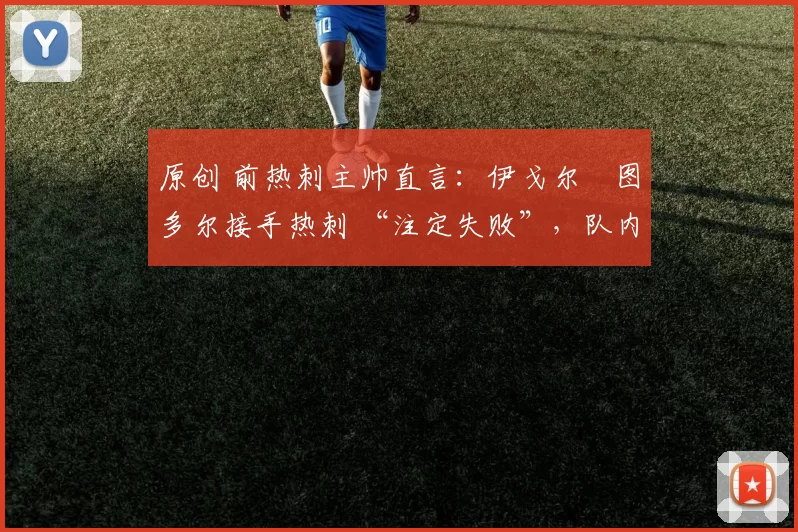 原创 前热刺主帅直言:伊戈尔・图多尔接手热刺 “注定失败”,队内氛围 “ toxic 至极”