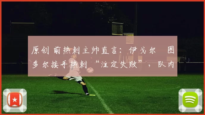 原创 前热刺主帅直言：伊戈尔・图多尔接手热刺 “注定失败”，队内氛围 “ toxic 至极”