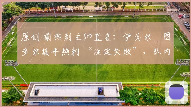 原创 前热刺主帅直言：伊戈尔・图多尔接手热刺 “注定失败”，队内氛围 “ toxic 至极”