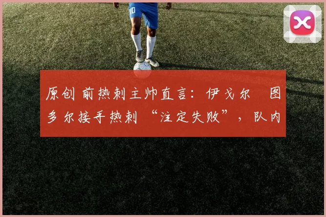 原创 前热刺主帅直言:伊戈尔・图多尔接手热刺 “注定失败”,队内氛围 “ toxic 至极”