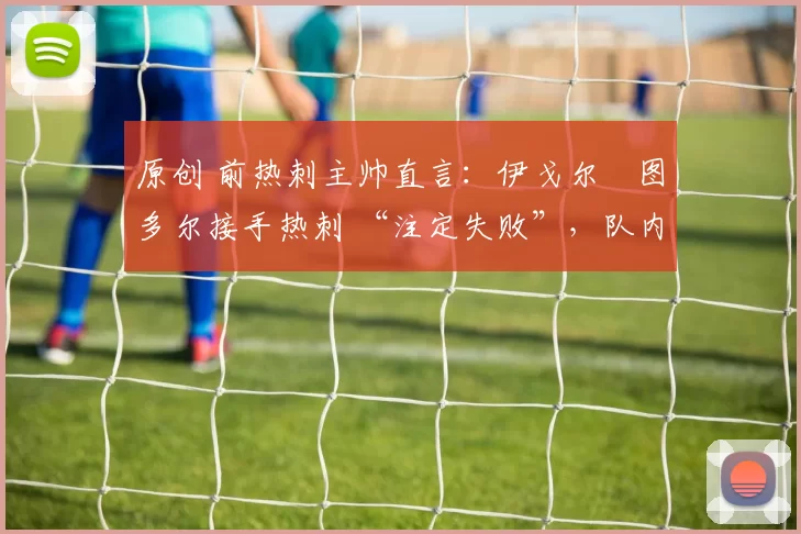 原创 前热刺主帅直言：伊戈尔・图多尔接手热刺 “注定失败”，队内氛围 “ toxic 至极”