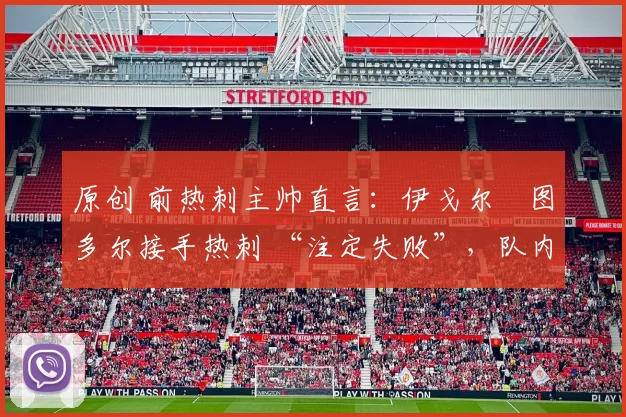 原创 前热刺主帅直言：伊戈尔・图多尔接手热刺 “注定失败”，队内氛围 “ toxic 至极”