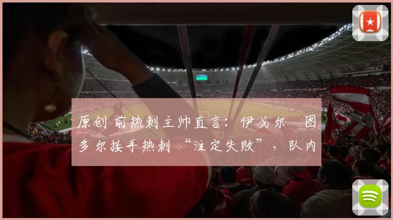 原创 前热刺主帅直言：伊戈尔・图多尔接手热刺 “注定失败”，队内氛围 “ toxic 至极”