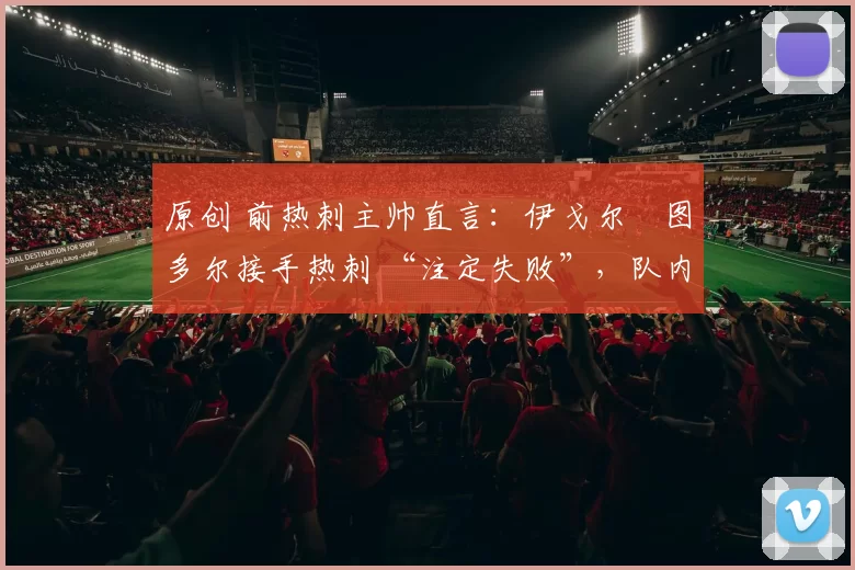 原创 前热刺主帅直言：伊戈尔・图多尔接手热刺 “注定失败”，队内氛围 “ toxic 至极”