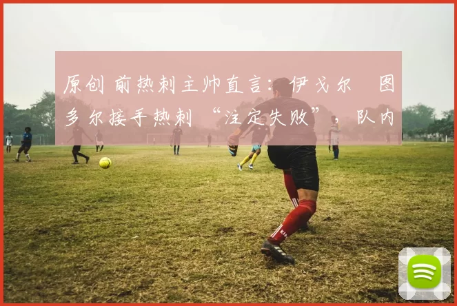 原创 前热刺主帅直言：伊戈尔・图多尔接手热刺 “注定失败”，队内氛围 “ toxic 至极”